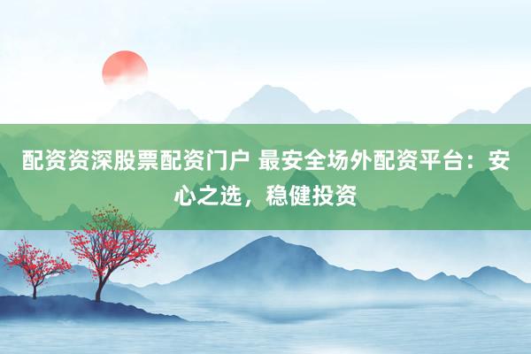 配资资深股票配资门户 最安全场外配资平台：安心之选，稳健投资