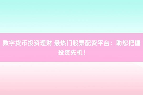 数字货币投资理财 最热门股票配资平台:助您把握投资先机!