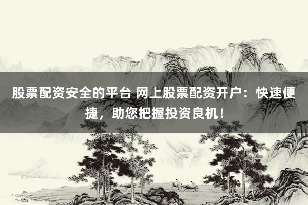 股票配资安全的平台 网上股票配资开户：快速便捷，助您把握投资良机！