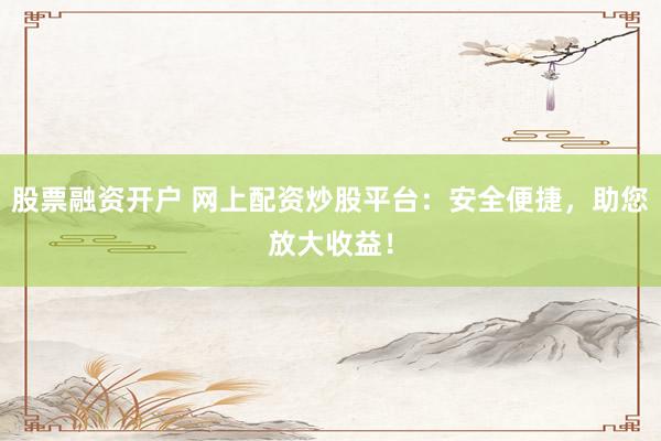 股票融资开户 网上配资炒股平台：安全便捷，助您放大收益！