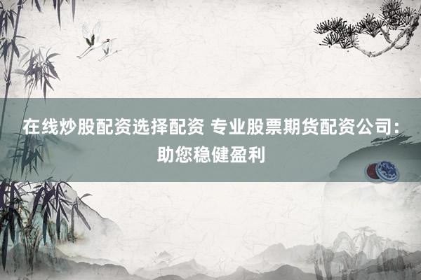 在线炒股配资选择配资 专业股票期货配资公司：助您稳健盈利