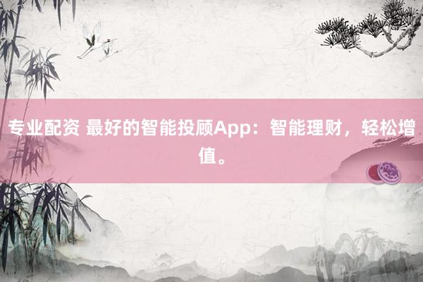 专业配资 最好的智能投顾App：智能理财，轻松增值。