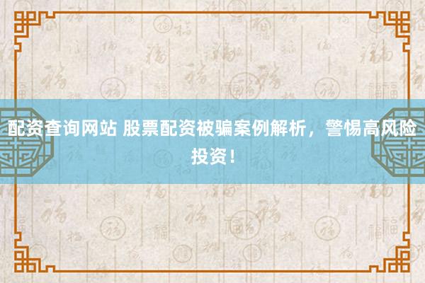 配资查询网站 股票配资被骗案例解析,警惕高风险投资!