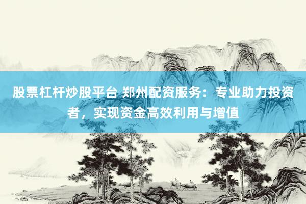 股票杠杆炒股平台 郑州配资服务:专业助力投资者,实现资金高效利用与增值