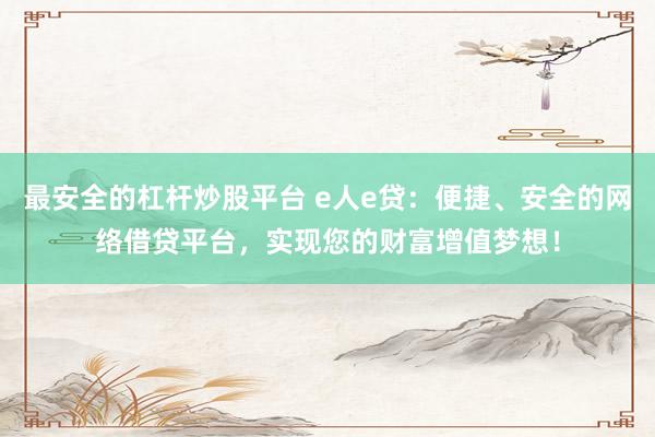最安全的杠杆炒股平台 e人e贷:便捷、安全的网络借贷平台,实现您的财富增值梦想!