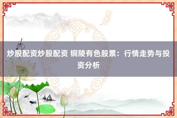 炒股配资炒股配资 铜陵有色股票：行情走势与投资分析