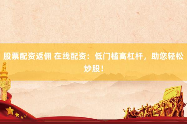 股票配资返佣 在线配资：低门槛高杠杆，助您轻松炒股！