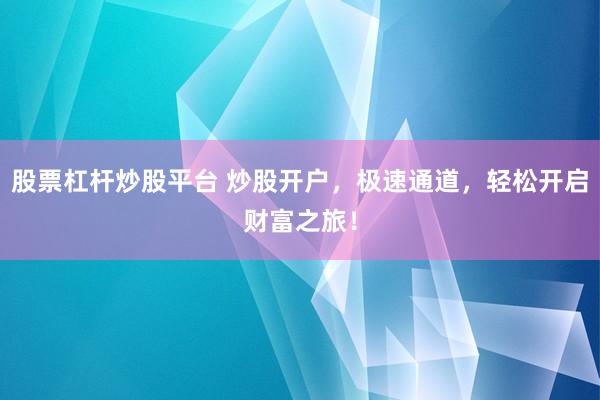 股票杠杆炒股平台 炒股开户，极速通道，轻松开启财富之旅！
