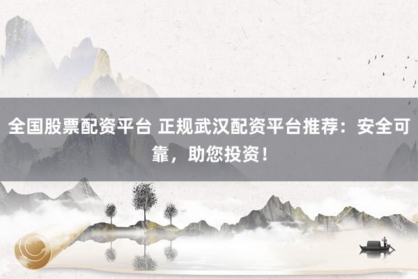 全国股票配资平台 正规武汉配资平台推荐：安全可靠，助您投资！