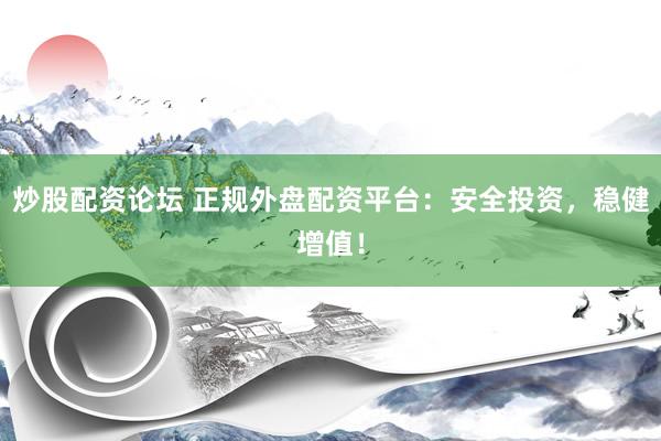 炒股配资论坛 正规外盘配资平台：安全投资，稳健增值！