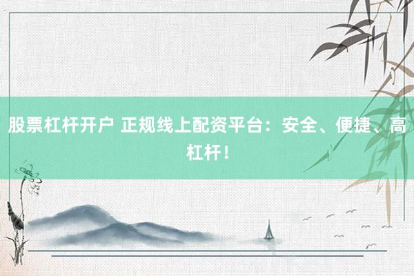 股票杠杆开户 正规线上配资平台：安全、便捷、高杠杆！
