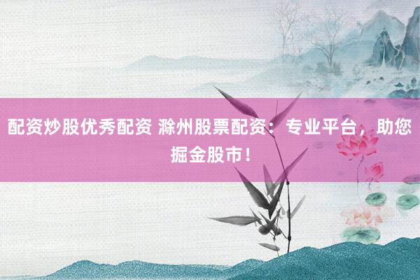 配资炒股优秀配资 滁州股票配资：专业平台，助您掘金股市！