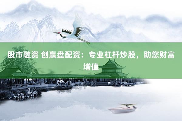 股市融资 创赢盘配资：专业杠杆炒股，助您财富增值