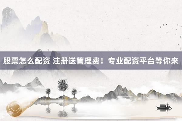 股票怎么配资 注册送管理费！专业配资平台等你来