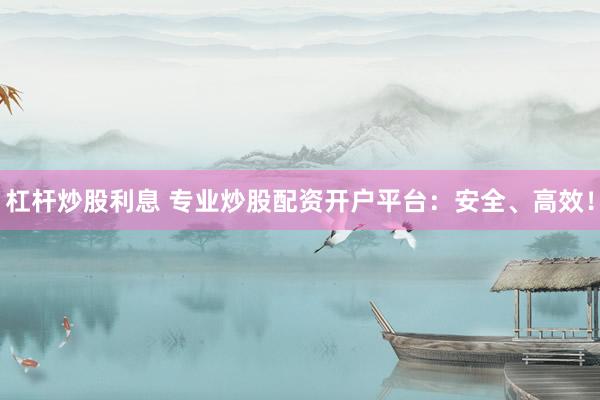 杠杆炒股利息 专业炒股配资开户平台:安全、高效!