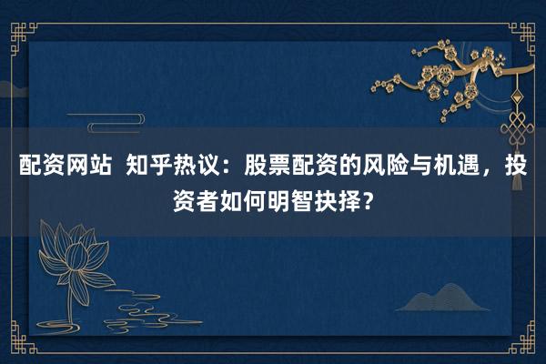 配资网站  知乎热议：股票配资的风险与机遇，投资者如何明智抉择？