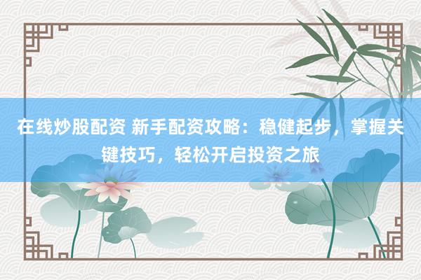 在线炒股配资 新手配资攻略：稳健起步，掌握关键技巧，轻松开启投资之旅