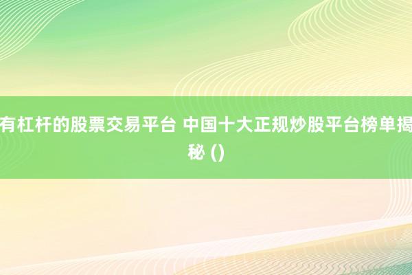 有杠杆的股票交易平台 中国十大正规炒股平台榜单揭秘 ()
