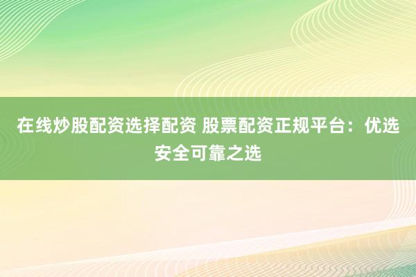在线炒股配资选择配资 股票配资正规平台：优选安全可靠之选
