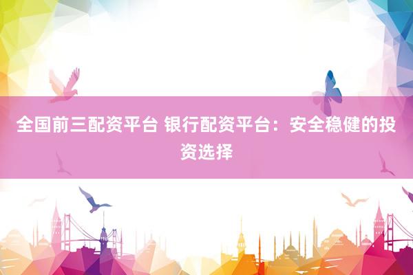 全国前三配资平台 银行配资平台：安全稳健的投资选择