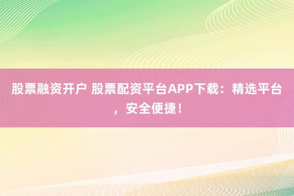 股票融资开户 股票配资平台APP下载：精选平台，安全便捷！