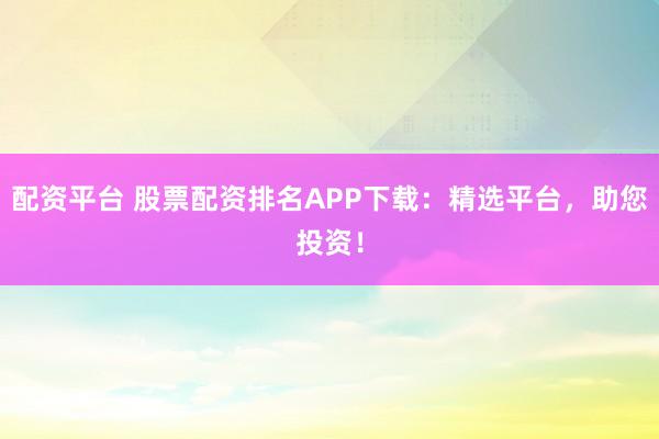 配资平台 股票配资排名APP下载：精选平台，助您投资！