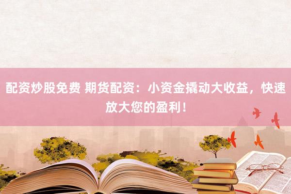 配资炒股免费 期货配资：小资金撬动大收益，快速放大您的盈利！