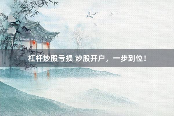 杠杆炒股亏损 炒股开户，一步到位！