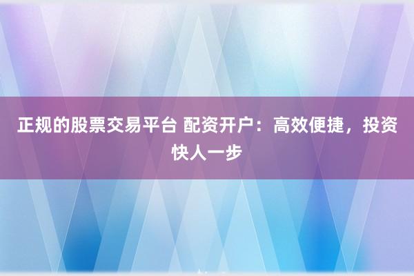 正规的股票交易平台 配资开户：高效便捷，投资快人一步