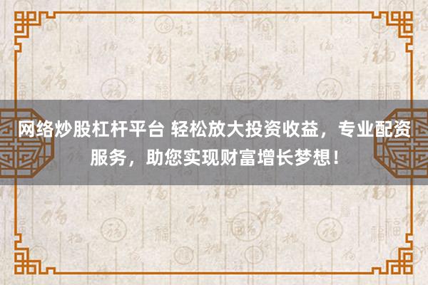 网络炒股杠杆平台 轻松放大投资收益,专业配资服务,助您实现财富增长梦想!