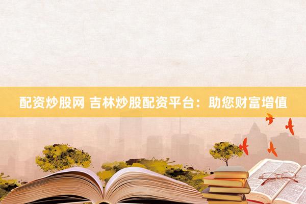 配资炒股网 吉林炒股配资平台：助您财富增值