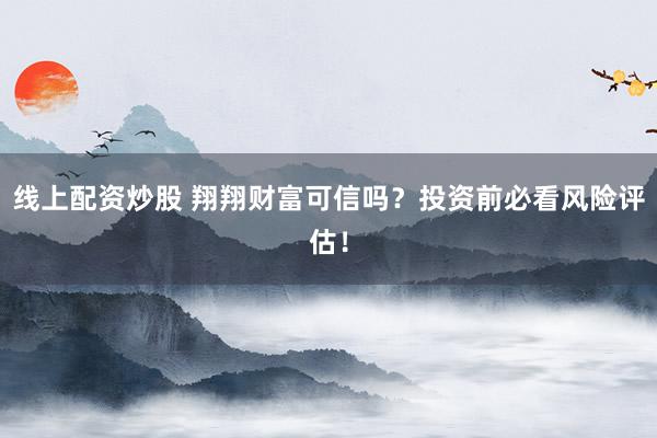 线上配资炒股 翔翔财富可信吗？投资前必看风险评估！