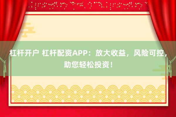 杠杆开户 杠杆配资APP：放大收益，风险可控，助您轻松投资！