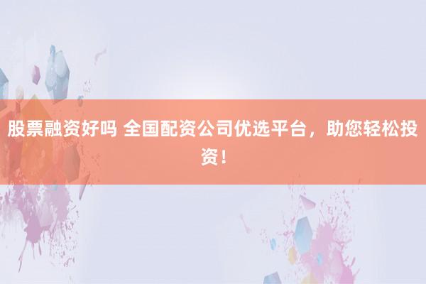 股票融资好吗 全国配资公司优选平台，助您轻松投资！
