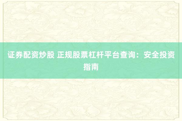 证券配资炒股 正规股票杠杆平台查询：安全投资指南