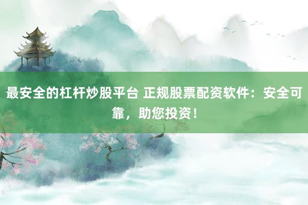 最安全的杠杆炒股平台 正规股票配资软件：安全可靠，助您投资！