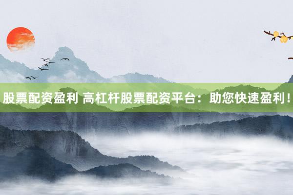 股票配资盈利 高杠杆股票配资平台:助您快速盈利!