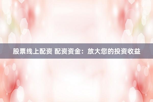 股票线上配资 配资资金：放大您的投资收益