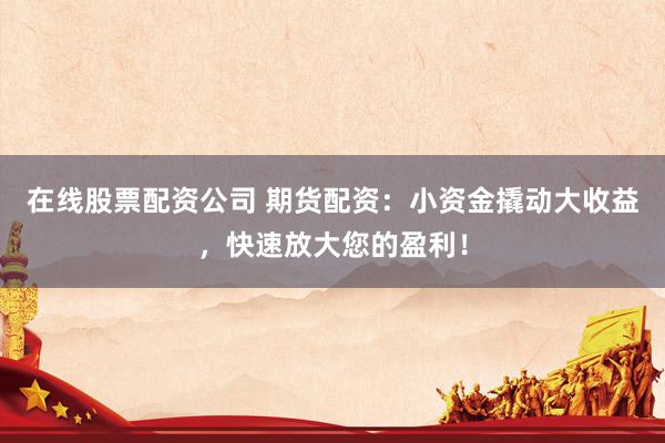 在线股票配资公司 期货配资：小资金撬动大收益，快速放大您的盈利！