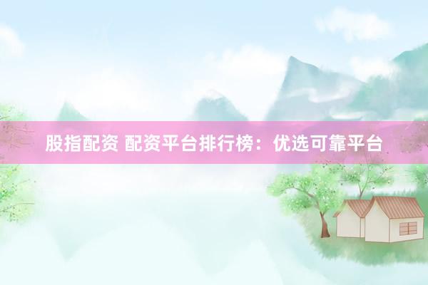 股指配资 配资平台排行榜：优选可靠平台