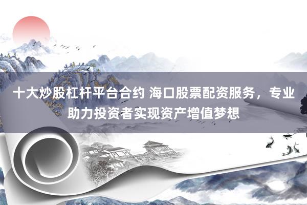 十大炒股杠杆平台合约 海口股票配资服务,专业助力投资者实现资产增值梦想