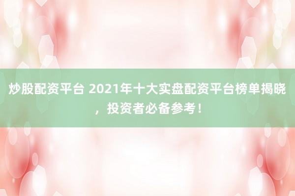炒股配资平台 2021年十大实盘配资平台榜单揭晓,投资者必备参考!