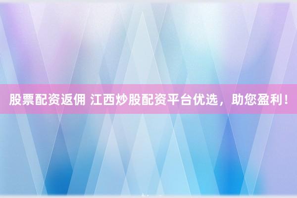 股票配资返佣 江西炒股配资平台优选,助您盈利!