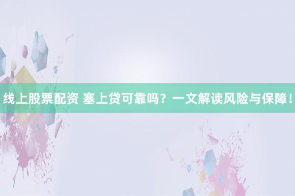 线上股票配资 塞上贷可靠吗?一文解读风险与保障!