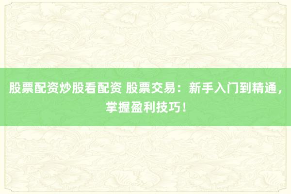 股票配资炒股看配资 股票交易:新手入门到精通,掌握盈利技巧!