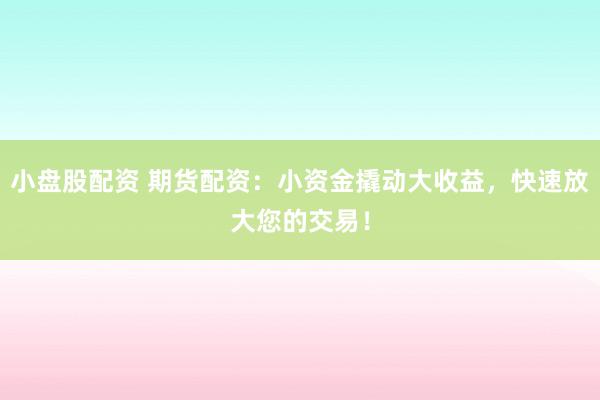 小盘股配资 期货配资：小资金撬动大收益，快速放大您的交易！