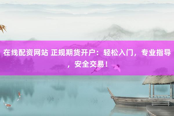 在线配资网站 正规期货开户：轻松入门，专业指导，安全交易！