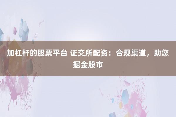 加杠杆的股票平台 证交所配资：合规渠道，助您掘金股市