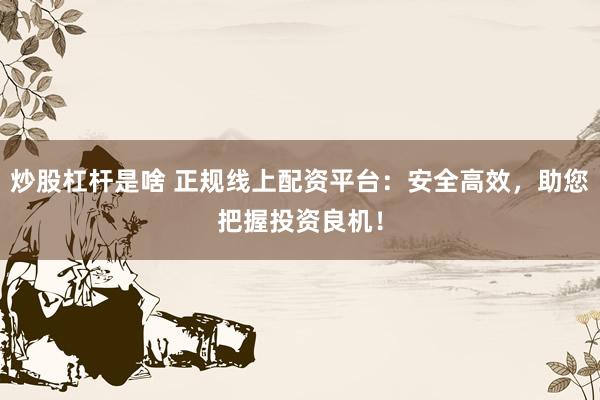炒股杠杆是啥 正规线上配资平台：安全高效，助您把握投资良机！