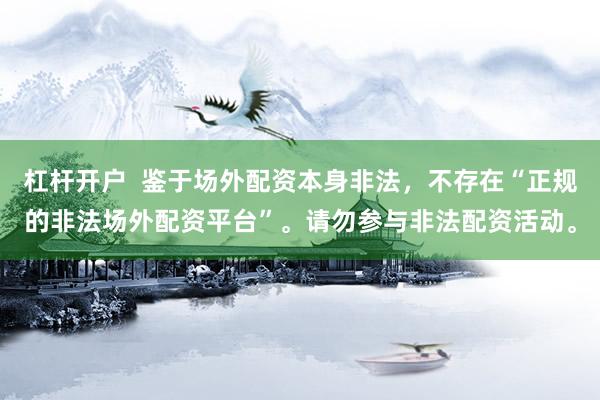 杠杆开户  鉴于场外配资本身非法，不存在“正规的非法场外配资平台”。请勿参与非法配资活动。